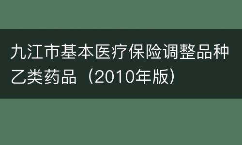 九江市基本医疗保险调整品种乙类药品（2010年版）