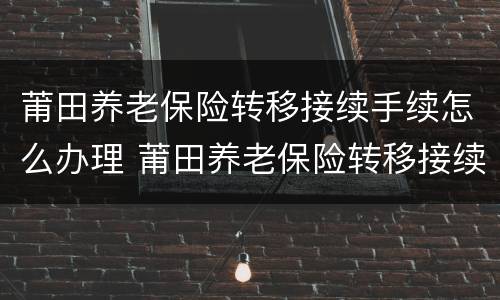 莆田养老保险转移接续手续怎么办理 莆田养老保险转移接续手续怎么办理流程