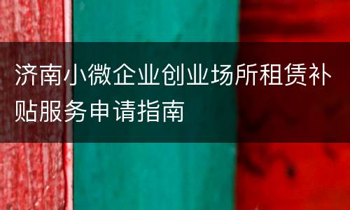 济南小微企业创业场所租赁补贴服务申请指南
