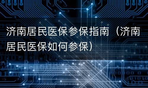 济南居民医保参保指南（济南居民医保如何参保）