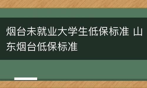 烟台未就业大学生低保标准 山东烟台低保标准