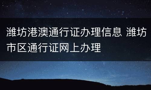 潍坊港澳通行证办理信息 潍坊市区通行证网上办理