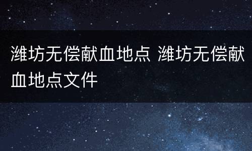 潍坊无偿献血地点 潍坊无偿献血地点文件