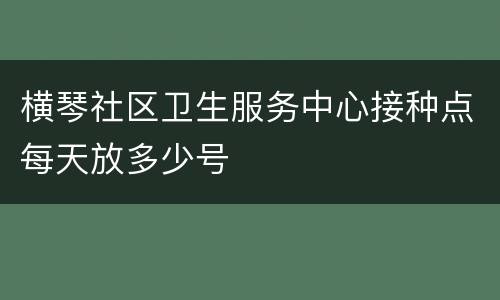 横琴社区卫生服务中心接种点每天放多少号
