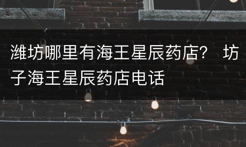 潍坊哪里有海王星辰药店？ 坊子海王星辰药店电话