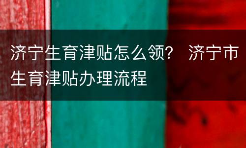 济宁生育津贴怎么领？ 济宁市生育津贴办理流程