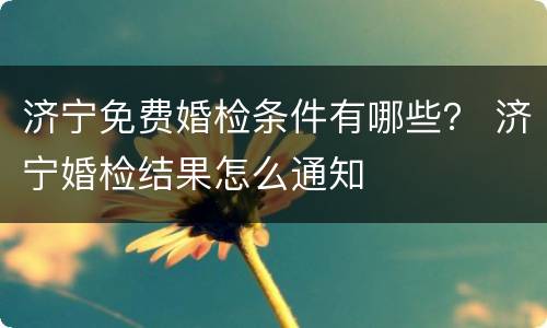济宁免费婚检条件有哪些？ 济宁婚检结果怎么通知