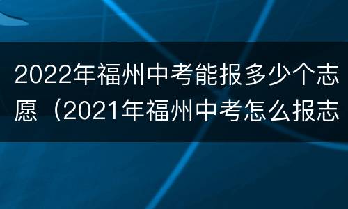 2022年福州中考能报多少个志愿（2021年福州中考怎么报志愿）