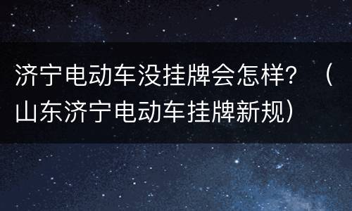 济宁电动车没挂牌会怎样？（山东济宁电动车挂牌新规）