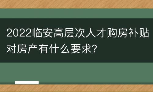 2022临安高层次人才购房补贴对房产有什么要求？