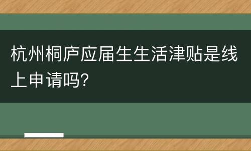 杭州桐庐应届生生活津贴是线上申请吗？
