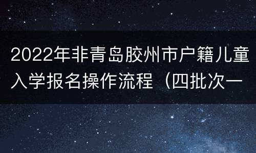 2022年非青岛胶州市户籍儿童入学报名操作流程（四批次一、二）