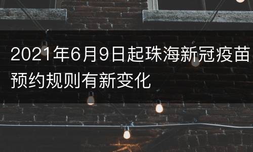 2021年6月9日起珠海新冠疫苗预约规则有新变化