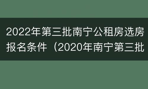 2022年第三批南宁公租房选房报名条件（2020年南宁第三批公租房报名）
