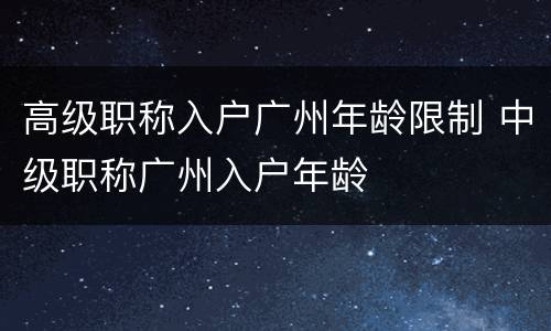 高级职称入户广州年龄限制 中级职称广州入户年龄
