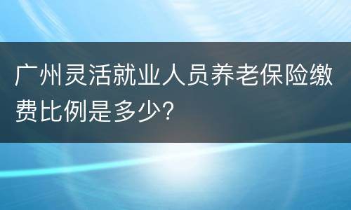广州灵活就业人员养老保险缴费比例是多少?