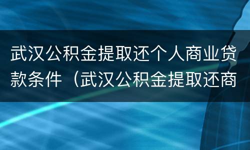 武汉公积金提取还个人商业贷款条件（武汉公积金提取还商贷额度）