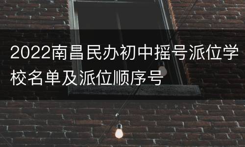 2022南昌民办初中摇号派位学校名单及派位顺序号
