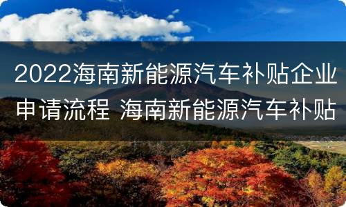 2022海南新能源汽车补贴企业申请流程 海南新能源汽车补贴怎么申请