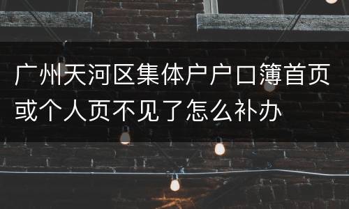 广州天河区集体户户口簿首页或个人页不见了怎么补办
