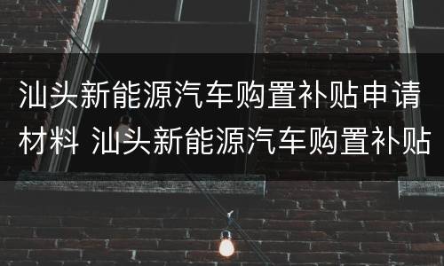 汕头新能源汽车购置补贴申请材料 汕头新能源汽车购置补贴申请材料清单