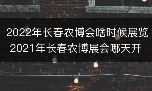 2022年长春农博会啥时候展览 2021年长春农博展会哪天开