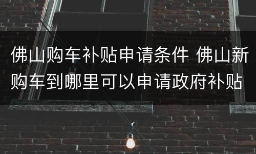 佛山购车补贴申请条件 佛山新购车到哪里可以申请政府补贴?