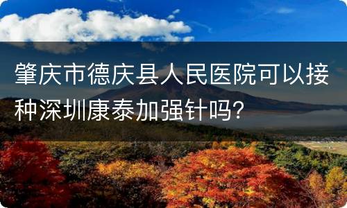 肇庆市德庆县人民医院可以接种深圳康泰加强针吗？