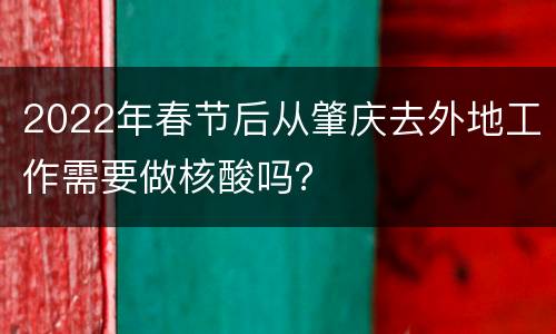 2022年春节后从肇庆去外地工作需要做核酸吗？