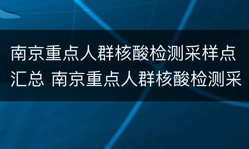 南京重点人群核酸检测采样点汇总 南京重点人群核酸检测采样点汇总查询