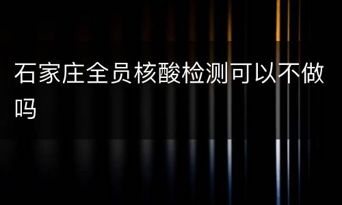石家庄全员核酸检测可以不做吗