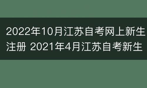 2022年10月江苏自考网上新生注册 2021年4月江苏自考新生注册报名时间