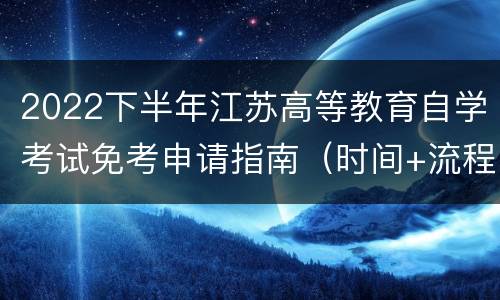 2022下半年江苏高等教育自学考试免考申请指南（时间+流程+注意事项）