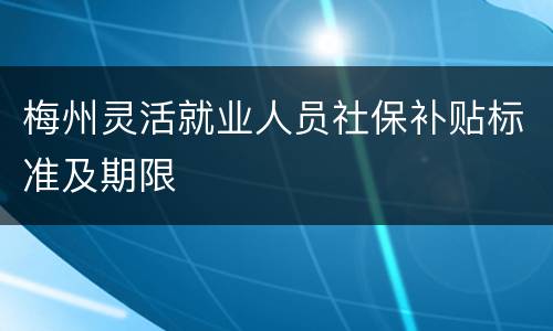 梅州灵活就业人员社保补贴标准及期限