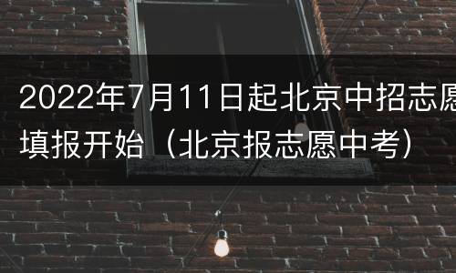 2022年7月11日起北京中招志愿填报开始（北京报志愿中考）