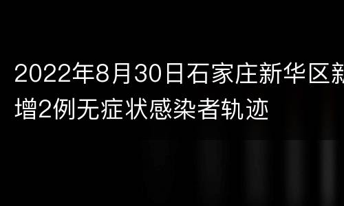 2022年8月30日石家庄新华区新增2例无症状感染者轨迹