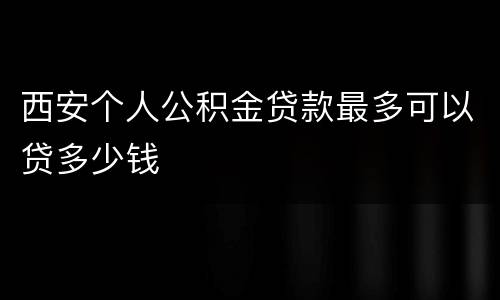 西安个人公积金贷款最多可以贷多少钱