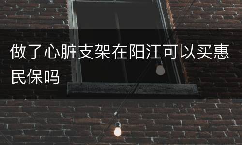 做了心脏支架在阳江可以买惠民保吗
