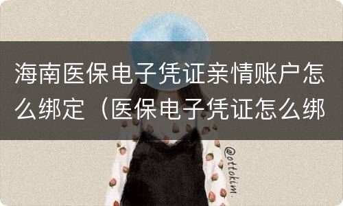 海南医保电子凭证亲情账户怎么绑定（医保电子凭证怎么绑定亲情账号）