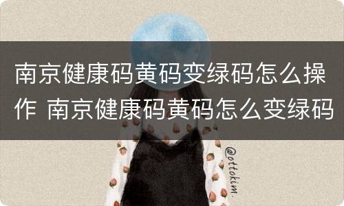 南京健康码黄码变绿码怎么操作 南京健康码黄码怎么变绿码怎么重新申请