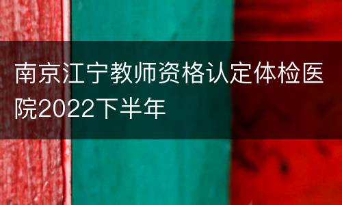 南京江宁教师资格认定体检医院2022下半年