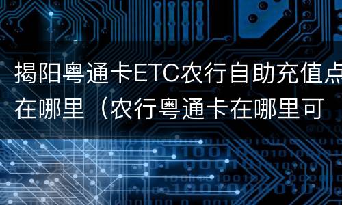 揭阳粤通卡ETC农行自助充值点在哪里（农行粤通卡在哪里可以充值）