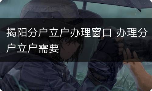 揭阳分户立户办理窗口 办理分户立户需要