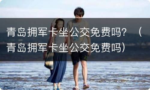 青岛拥军卡坐公交免费吗？（青岛拥军卡坐公交免费吗）