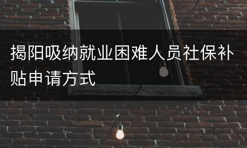 揭阳吸纳就业困难人员社保补贴申请方式