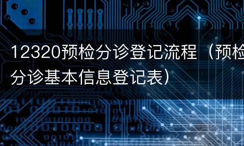 12320预检分诊登记流程（预检分诊基本信息登记表）