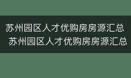 苏州园区人才优购房房源汇总 苏州园区人才优购房房源汇总图
