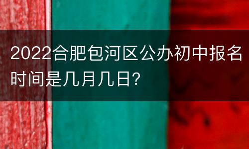 2022合肥包河区公办初中报名时间是几月几日？