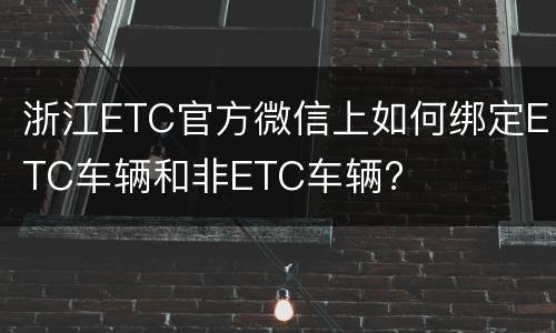 浙江ETC官方微信上如何绑定ETC车辆和非ETC车辆?
