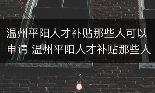 温州平阳人才补贴那些人可以申请 温州平阳人才补贴那些人可以申请吗
